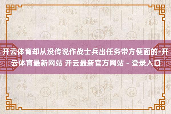 开云体育却从没传说作战士兵出任务带方便面的-开云体育最新网站 开云最新官方网站 - 登录入口