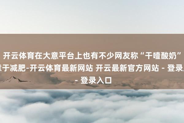 开云体育在大意平台上也有不少网友称“干噎酸奶”有意于减肥-开云体育最新网站 开云最新官方网站 - 登录入口