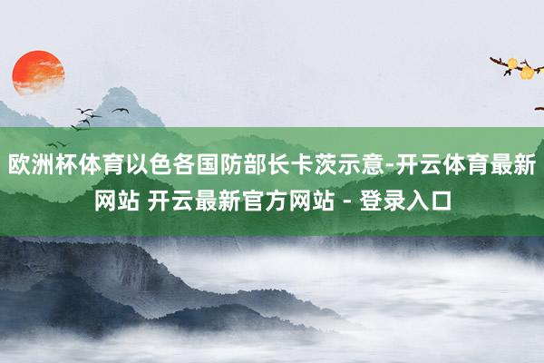 欧洲杯体育以色各国防部长卡茨示意-开云体育最新网站 开云最新官方网站 - 登录入口