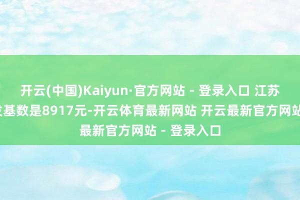 开云(中国)Kaiyun·官方网站 - 登录入口 江苏2025年计发基数是8917元-开云体育最新网站 开云最新官方网站 - 登录入口