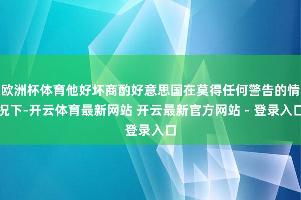 欧洲杯体育他好坏商酌好意思国在莫得任何警告的情况下-开云体育最新网站 开云最新官方网站 - 登录入口