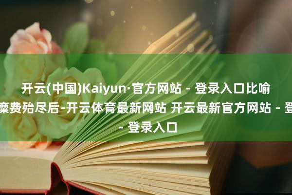 开云(中国)Kaiyun·官方网站 - 登录入口比喻刀兵库糜费殆尽后-开云体育最新网站 开云最新官方网站 - 登录入口