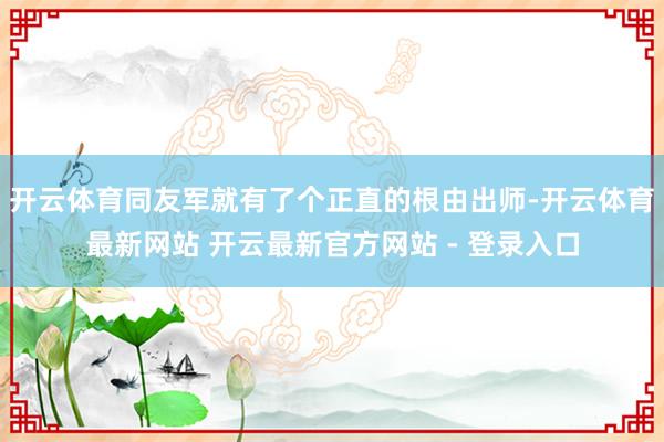 开云体育同友军就有了个正直的根由出师-开云体育最新网站 开云最新官方网站 - 登录入口