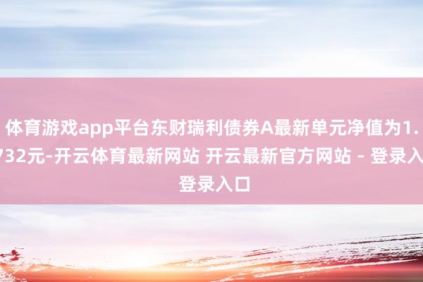 体育游戏app平台东财瑞利债券A最新单元净值为1.0732元-开云体育最新网站 开云最新官方网站 - 登录入口