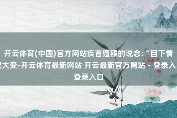 开云体育(中国)官方网站疾首蹙额的说念:“目下情况大变-开云体育最新网站 开云最新官方网站 - 登录入口