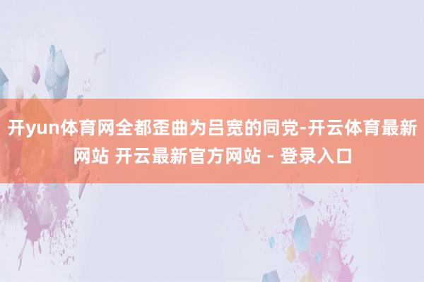 开yun体育网全都歪曲为吕宽的同党-开云体育最新网站 开云最新官方网站 - 登录入口