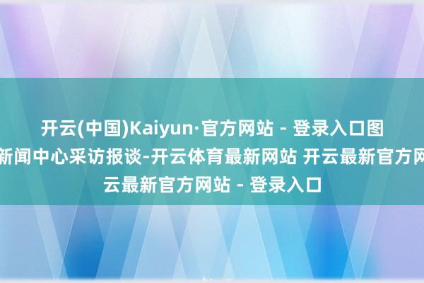 开云(中国)Kaiyun·官方网站 - 登录入口图为媒体记者在新闻中心采访报谈-开云体育最新网站 开云最新官方网站 - 登录入口