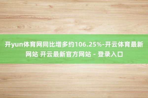 开yun体育网同比增多约106.25%-开云体育最新网站 开云最新官方网站 - 登录入口