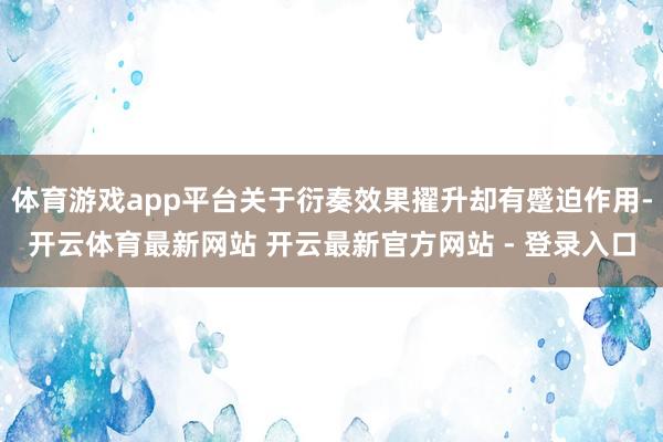 体育游戏app平台关于衍奏效果擢升却有蹙迫作用-开云体育最新网站 开云最新官方网站 - 登录入口