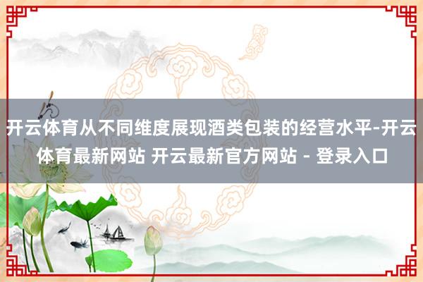 开云体育从不同维度展现酒类包装的经营水平-开云体育最新网站 开云最新官方网站 - 登录入口