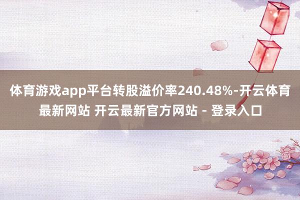 体育游戏app平台转股溢价率240.48%-开云体育最新网站 开云最新官方网站 - 登录入口