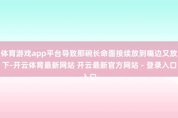 体育游戏app平台导致那碗长命面接续放到嘴边又放下-开云体育最新网站 开云最新官方网站 - 登录入口
