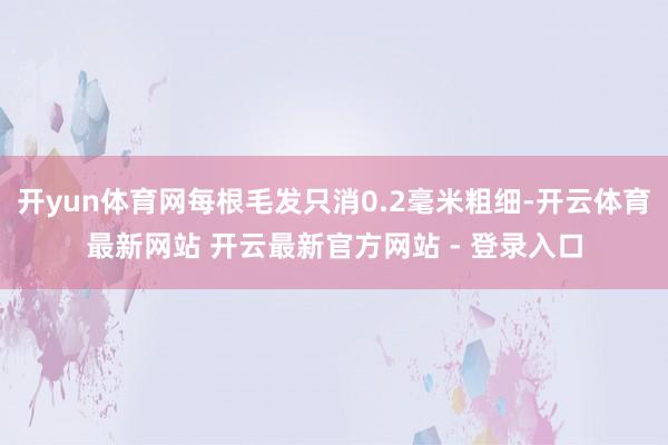 开yun体育网每根毛发只消0.2毫米粗细-开云体育最新网站 开云最新官方网站 - 登录入口