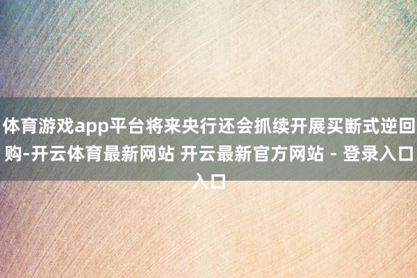 体育游戏app平台将来央行还会抓续开展买断式逆回购-开云体育最新网站 开云最新官方网站 - 登录入口
