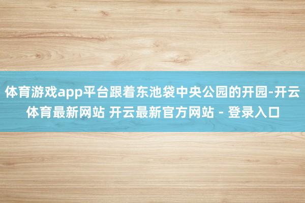 体育游戏app平台跟着东池袋中央公园的开园-开云体育最新网站 开云最新官方网站 - 登录入口