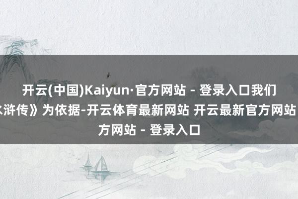 开云(中国)Kaiyun·官方网站 - 登录入口我们如故以《水浒传》为依据-开云体育最新网站 开云最新官方网站 - 登录入口