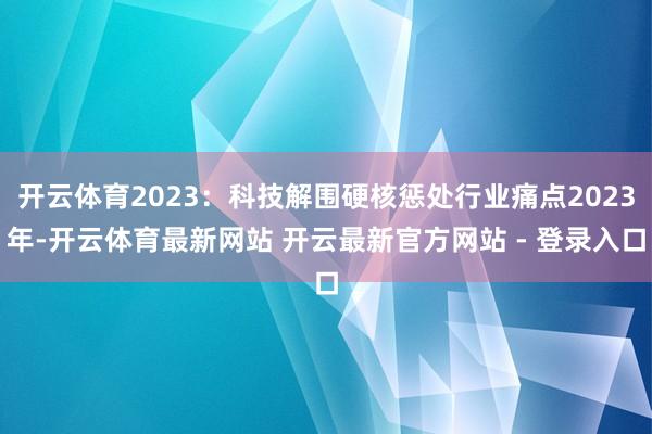 开云体育2023:科技解围硬核惩处行业痛点2023年-开云体育最新网站 开云最新官方网站 - 登录入口