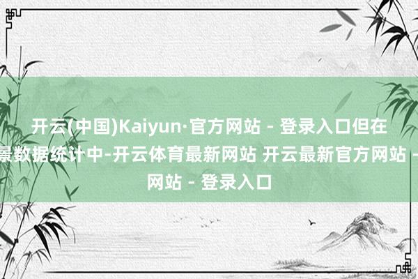 开云(中国)Kaiyun·官方网站 - 登录入口但在始终的风景数据统计中-开云体育最新网站 开云最新官方网站 - 登录入口