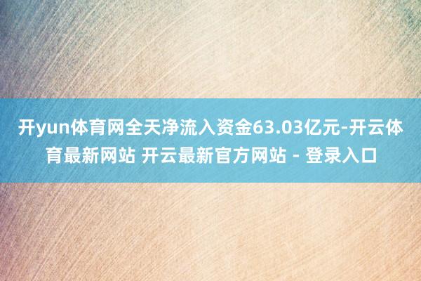 开yun体育网全天净流入资金63.03亿元-开云体育最新网站 开云最新官方网站 - 登录入口