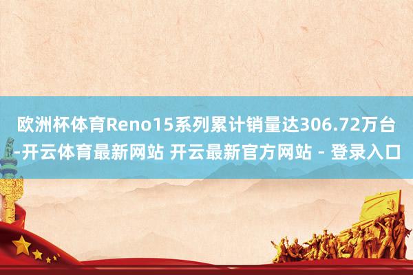 欧洲杯体育Reno15系列累计销量达306.72万台-开云体育最新网站 开云最新官方网站 - 登录入口