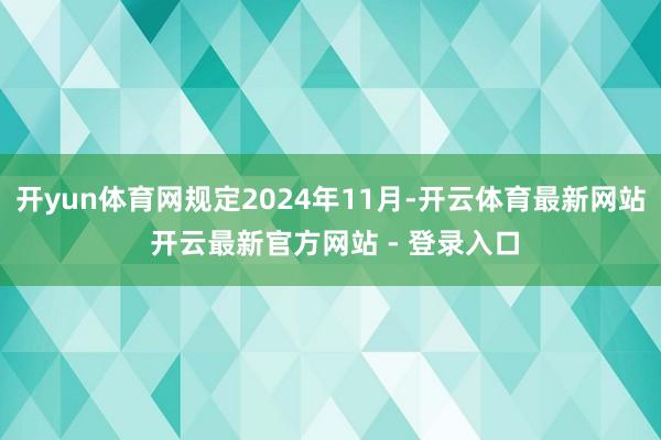 开yun体育网规定2024年11月-开云体育最新网站 开云最新官方网站 - 登录入口