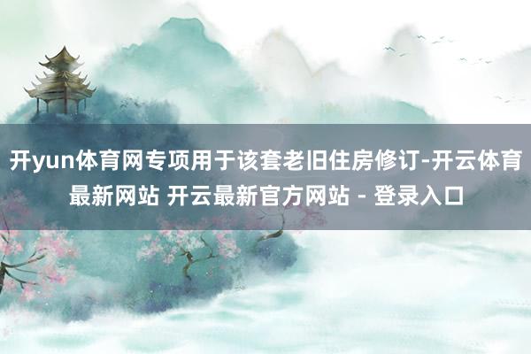 开yun体育网专项用于该套老旧住房修订-开云体育最新网站 开云最新官方网站 - 登录入口