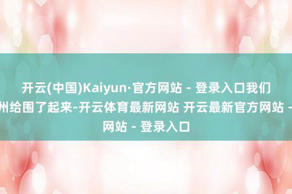 开云(中国)Kaiyun·官方网站 - 登录入口我们队列把锦州给围了起来-开云体育最新网站 开云最新官方网站 - 登录入口