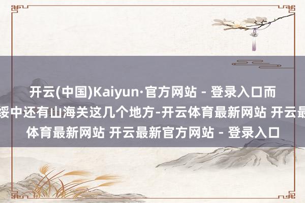 开云(中国)Kaiyun·官方网站 - 登录入口而是义县、锦西、兴城、绥中还有山海关这几个地方-开云体育最新网站 开云最新官方网站 - 登录入口