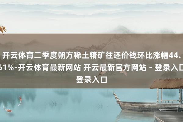 开云体育二季度朔方稀土精矿往还价钱环比涨幅44.61%-开云体育最新网站 开云最新官方网站 - 登录入口