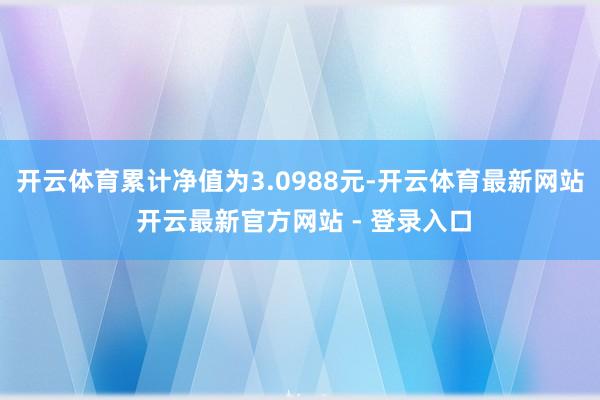 开云体育累计净值为3.0988元-开云体育最新网站 开云最新官方网站 - 登录入口