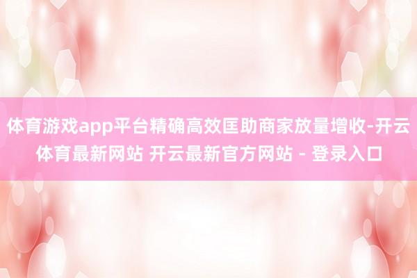 体育游戏app平台精确高效匡助商家放量增收-开云体育最新网站 开云最新官方网站 - 登录入口