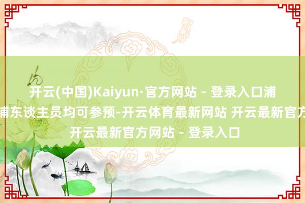 开云(中国)Kaiyun·官方网站 - 登录入口浦口市民及外地来浦东谈主员均可参预-开云体育最新网站 开云最新官方网站 - 登录入口