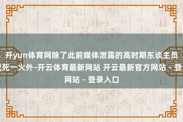 开yun体育网除了此前媒体泄露的高时期东谈主员失散或死一火外-开云体育最新网站 开云最新官方网站 - 登录入口