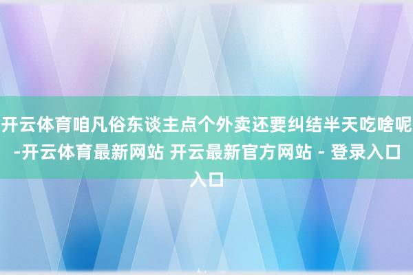 开云体育咱凡俗东谈主点个外卖还要纠结半天吃啥呢-开云体育最新网站 开云最新官方网站 - 登录入口