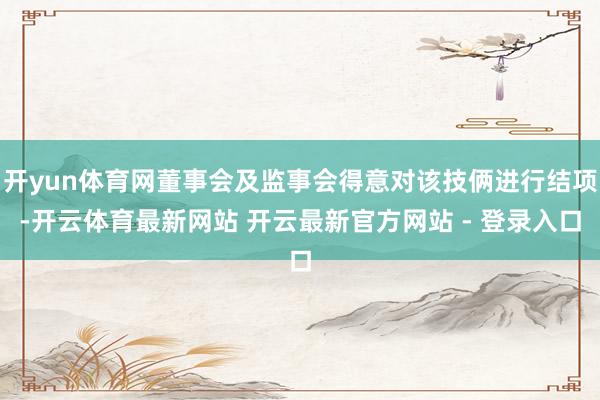 开yun体育网董事会及监事会得意对该技俩进行结项-开云体育最新网站 开云最新官方网站 - 登录入口