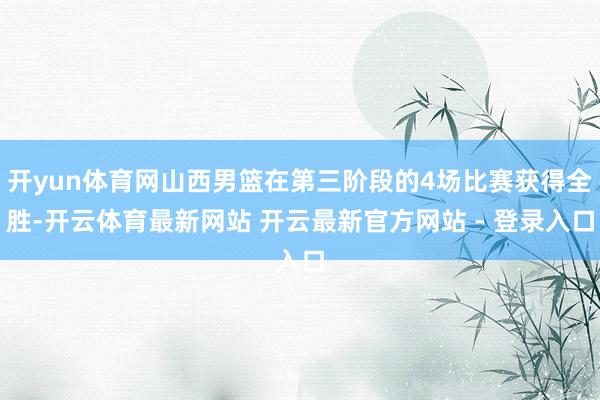 开yun体育网山西男篮在第三阶段的4场比赛获得全胜-开云体育最新网站 开云最新官方网站 - 登录入口