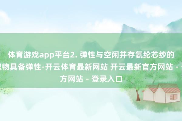 体育游戏app平台2. 弹性与空闲并存氨纶芯纱的加入让织物具备弹性-开云体育最新网站 开云最新官方网站 - 登录入口