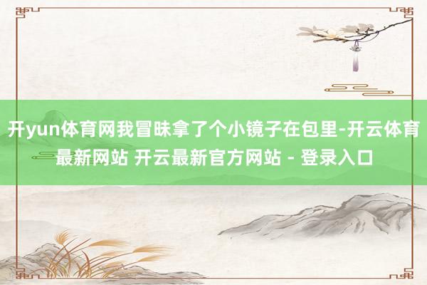 开yun体育网我冒昧拿了个小镜子在包里-开云体育最新网站 开云最新官方网站 - 登录入口