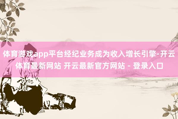 体育游戏app平台经纪业务成为收入增长引擎-开云体育最新网站 开云最新官方网站 - 登录入口