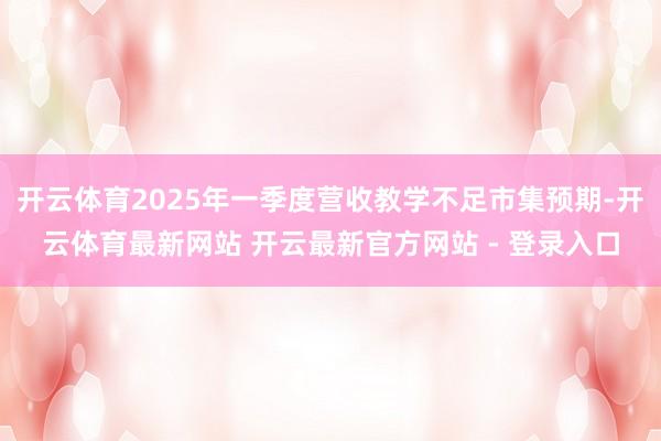 开云体育2025年一季度营收教学不足市集预期-开云体育最新网站 开云最新官方网站 - 登录入口