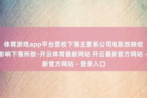体育游戏app平台营收下落主要系公司电影放映收入受大盘影响下落所致-开云体育最新网站 开云最新官方网站 - 登录入口
