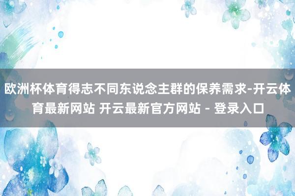 欧洲杯体育得志不同东说念主群的保养需求-开云体育最新网站 开云最新官方网站 - 登录入口