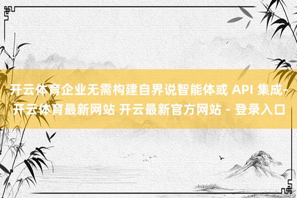 开云体育企业无需构建自界说智能体或 API 集成-开云体育最新网站 开云最新官方网站 - 登录入口