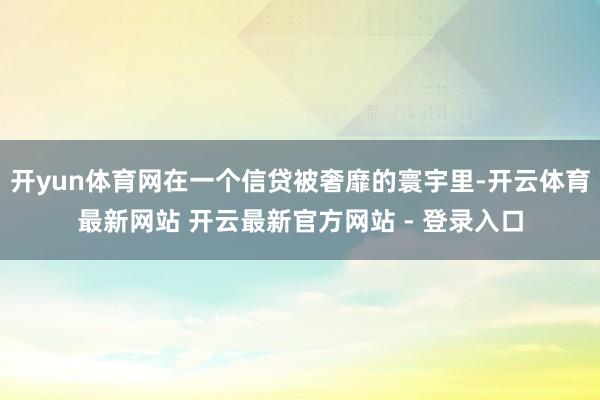 开yun体育网在一个信贷被奢靡的寰宇里-开云体育最新网站 开云最新官方网站 - 登录入口
