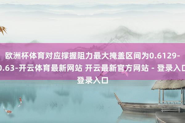 欧洲杯体育对应撑握阻力最大掩盖区间为0.6129-0.63-开云体育最新网站 开云最新官方网站 - 登录入口
