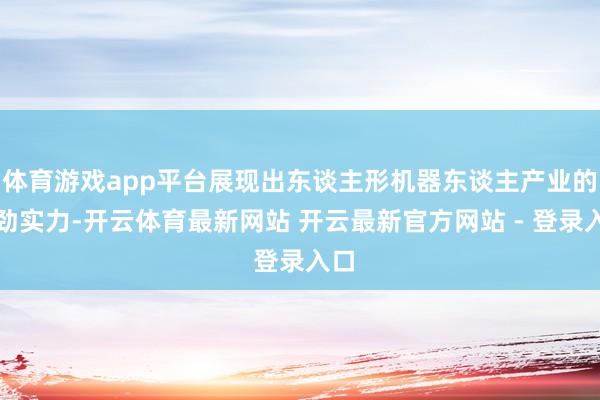 体育游戏app平台展现出东谈主形机器东谈主产业的强劲实力-开云体育最新网站 开云最新官方网站 - 登录入口