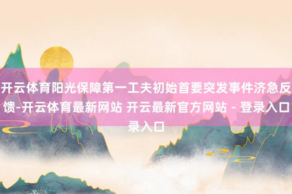 开云体育阳光保障第一工夫初始首要突发事件济急反馈-开云体育最新网站 开云最新官方网站 - 登录入口