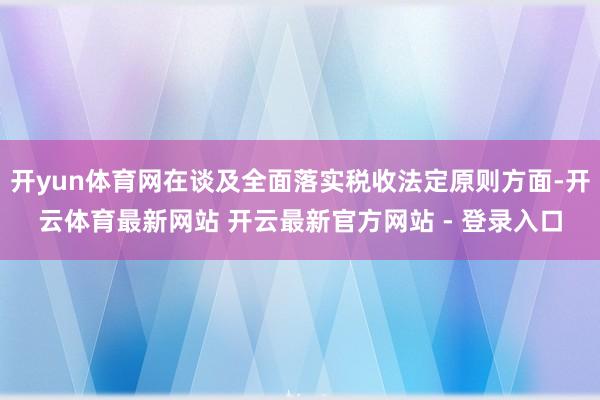 开yun体育网在谈及全面落实税收法定原则方面-开云体育最新网站 开云最新官方网站 - 登录入口