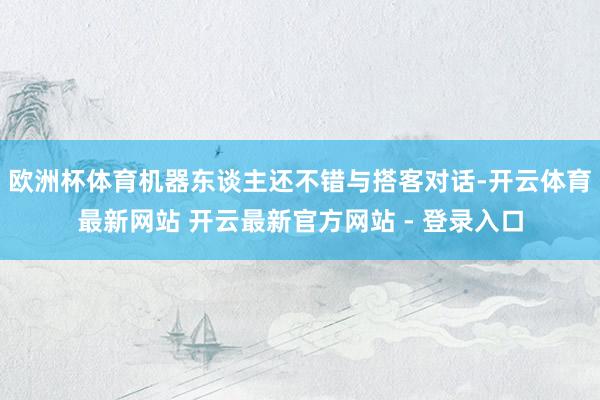欧洲杯体育机器东谈主还不错与搭客对话-开云体育最新网站 开云最新官方网站 - 登录入口