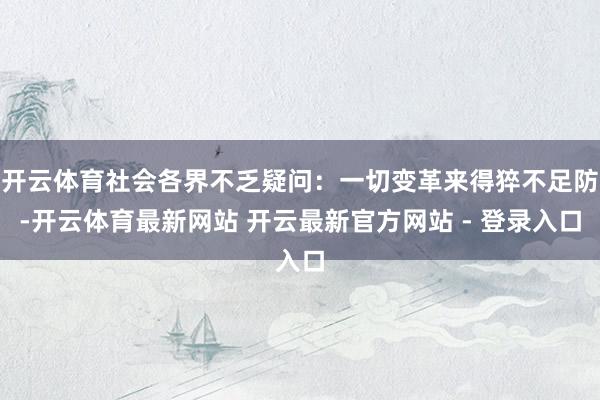 开云体育社会各界不乏疑问：一切变革来得猝不足防-开云体育最新网站 开云最新官方网站 - 登录入口